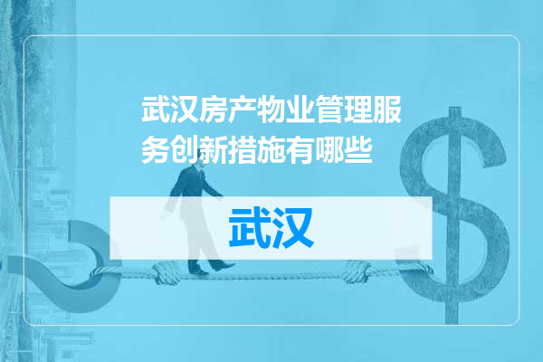 武汉房产物业管理服务创新措施有哪些