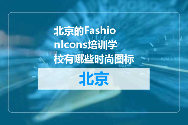 北京的FashionIcons培训学校有哪些时尚图标