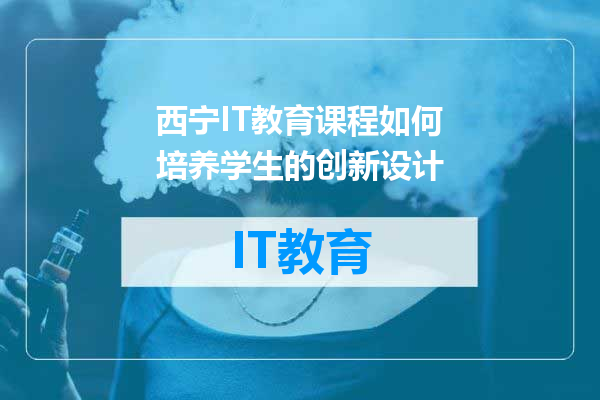 西宁IT教育课程如何培养学生的创新设计