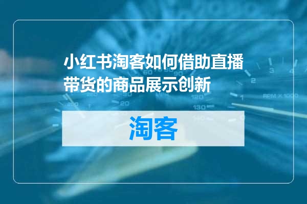 小红书淘客如何借助直播带货的商品展示创新