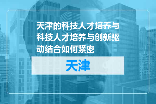 天津的科技人才培养与科技人才培养与创新驱动结合如何紧密
