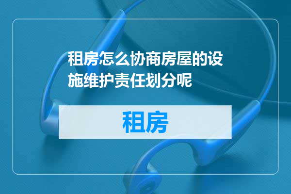 租房怎么协商房屋的设施维护责任划分呢