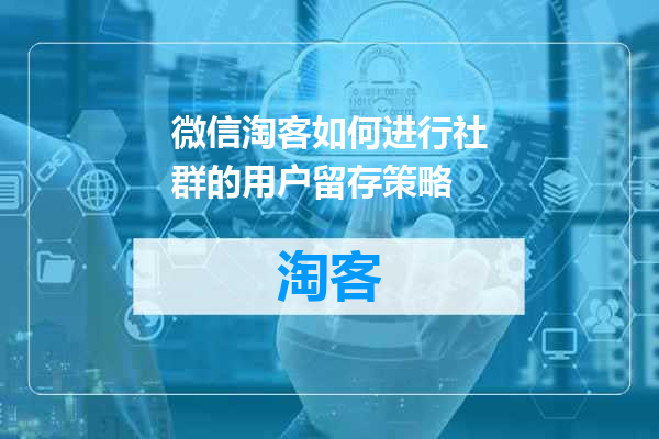 微信淘客如何进行社群的用户留存策略