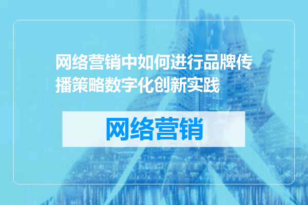 网络营销中如何进行品牌传播策略数字化创新实践