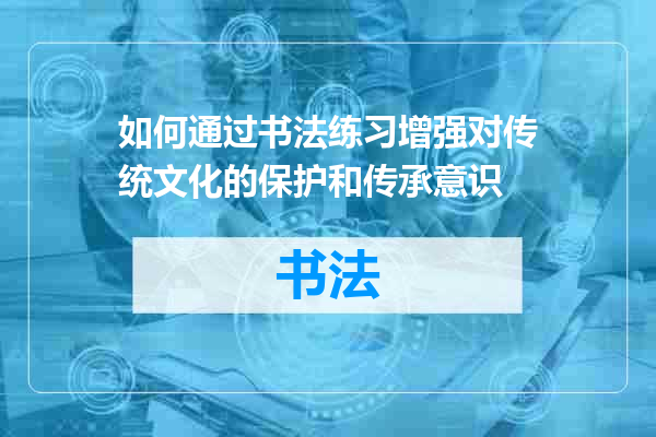 如何通过书法练习增强对传统文化的保护和传承意识