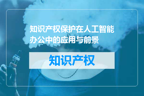 知识产权保护在人工智能办公中的应用与前景