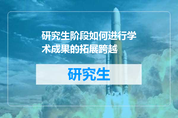 研究生阶段如何进行学术成果的拓展跨越