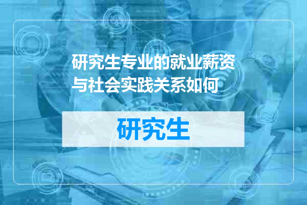 研究生专业的就业薪资与社会实践关系如何