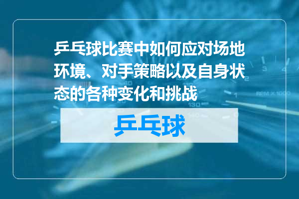 乒乓球比赛中如何应对场地环境、对手策略以及自身状态的各种变化和挑战