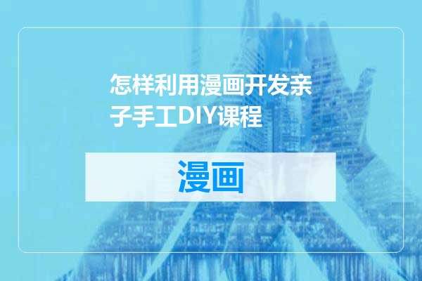 怎样利用漫画开发亲子手工DIY课程