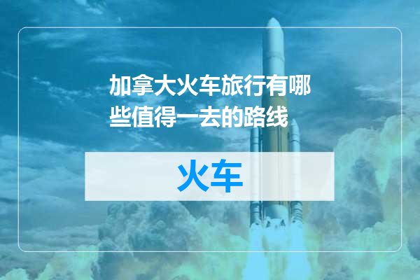 加拿大火车旅行有哪些值得一去的路线