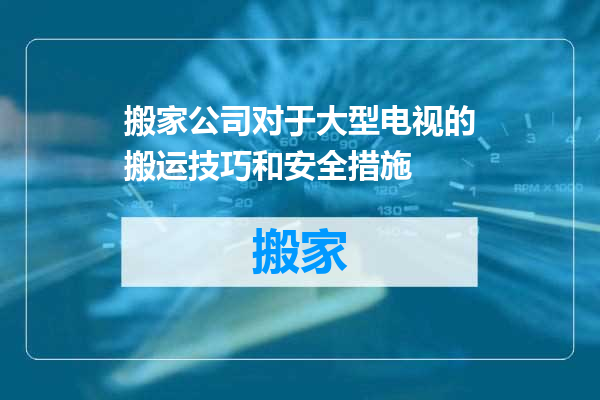 搬家公司对于大型电视的搬运技巧和安全措施