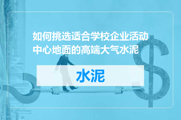 如何挑选适合学校企业活动中心地面的高端大气水泥