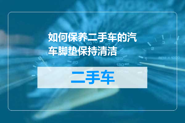 如何保养二手车的汽车脚垫保持清洁