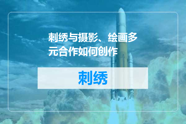 刺绣与摄影、绘画多元合作如何创作