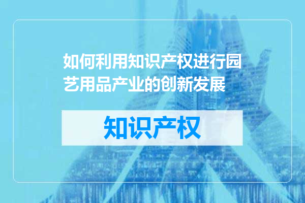 如何利用知识产权进行园艺用品产业的创新发展