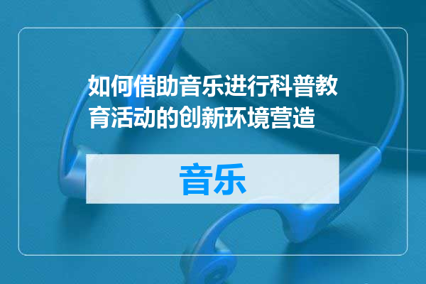 如何借助音乐进行科普教育活动的创新环境营造