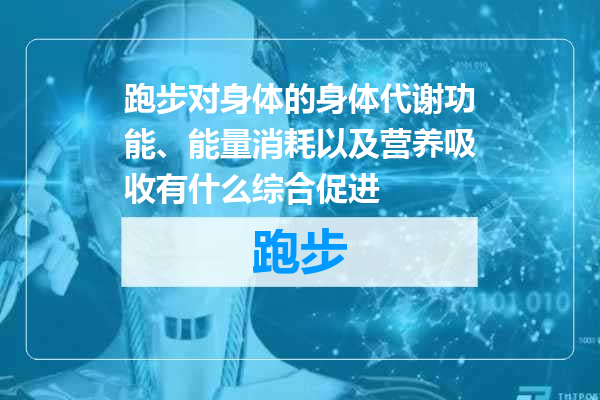 跑步对身体的身体代谢功能、能量消耗以及营养吸收有什么综合促进