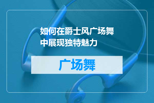 如何在爵士风广场舞中展现独特魅力