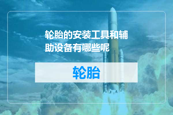 轮胎的安装工具和辅助设备有哪些呢