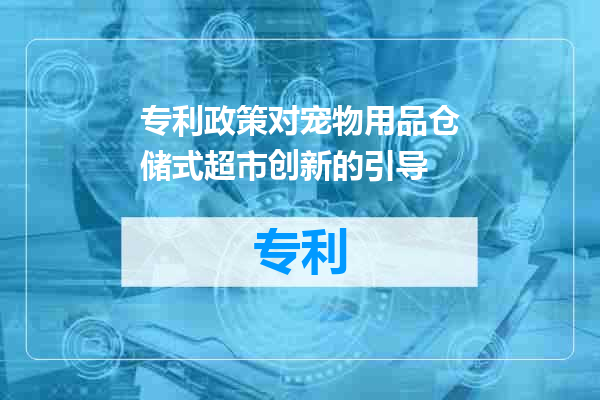 专利政策对宠物用品仓储式超市创新的引导