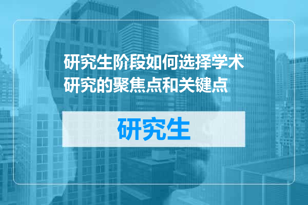 研究生阶段如何选择学术研究的聚焦点和关键点