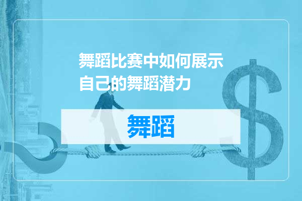 舞蹈比赛中如何展示自己的舞蹈潜力
