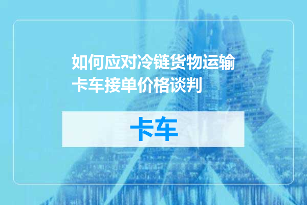 如何应对冷链货物运输卡车接单价格谈判