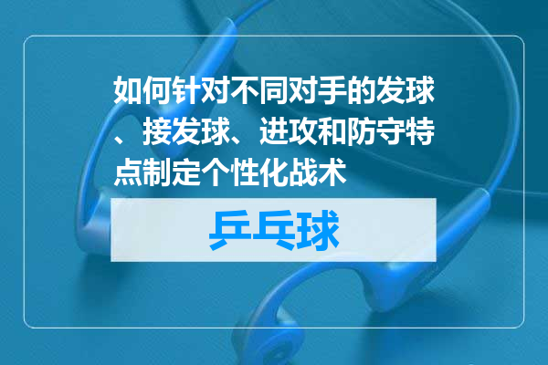 如何针对不同对手的发球、接发球、进攻和防守特点制定个性化战术