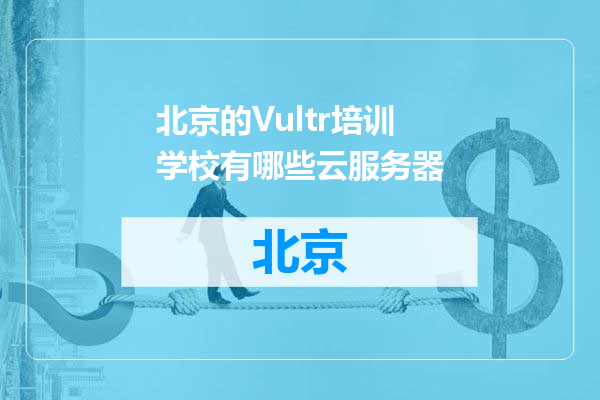 北京的Vultr培训学校有哪些云服务器