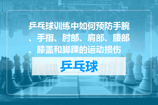 乒乓球训练中如何预防手腕、手指、肘部、肩部、腰部、膝盖和脚踝的运动损伤