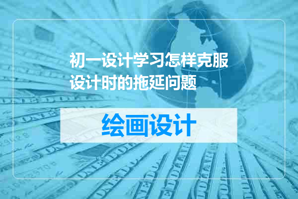 初一设计学习怎样克服设计时的拖延问题