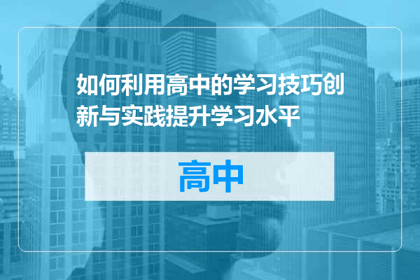 如何利用高中的学习技巧创新与实践提升学习水平