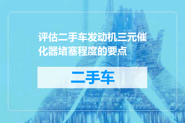 评估二手车发动机三元催化器堵塞程度的要点
