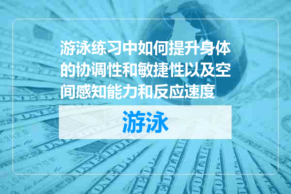 游泳练习中如何提升身体的协调性和敏捷性以及空间感知能力和反应速度