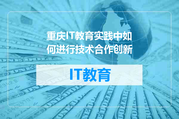 重庆IT教育实践中如何进行技术合作创新