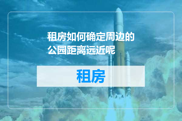 租房如何确定周边的公园距离远近呢