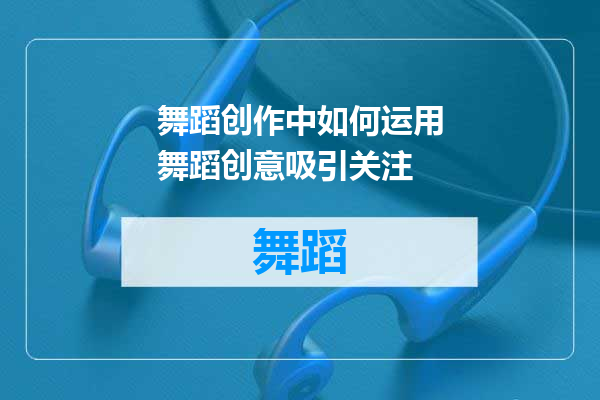 舞蹈创作中如何运用舞蹈创意吸引关注