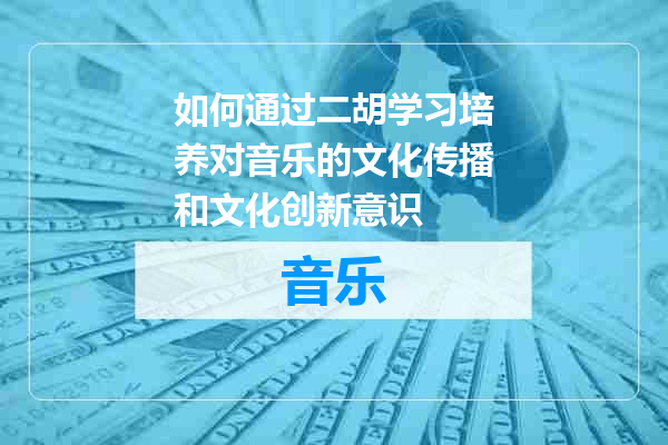 如何通过二胡学习培养对音乐的文化传播和文化创新意识