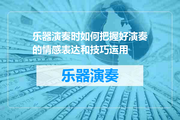 乐器演奏时如何把握好演奏的情感表达和技巧运用