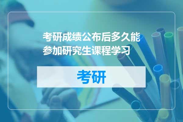 考研成绩公布后多久能参加研究生课程学习