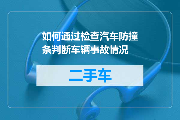 如何通过检查汽车防撞条判断车辆事故情况