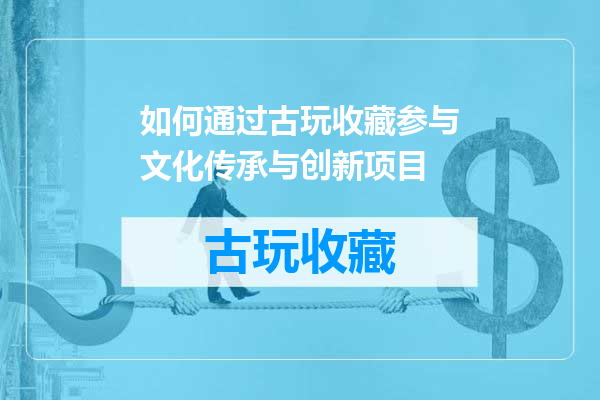 如何通过古玩收藏参与文化传承与创新项目