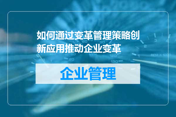如何通过变革管理策略创新应用推动企业变革