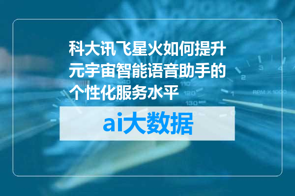 科大讯飞星火如何提升元宇宙智能语音助手的个性化服务水平