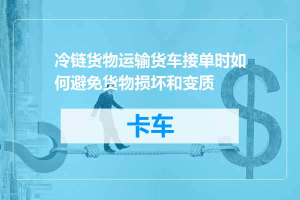 冷链货物运输货车接单时如何避免货物损坏和变质