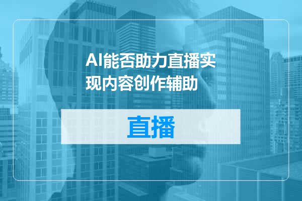 AI能否助力直播实现内容创作辅助