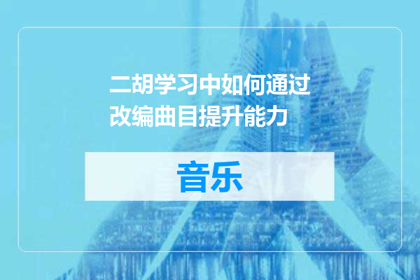 二胡学习中如何通过改编曲目提升能力