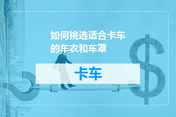 如何挑选适合卡车的车衣和车罩