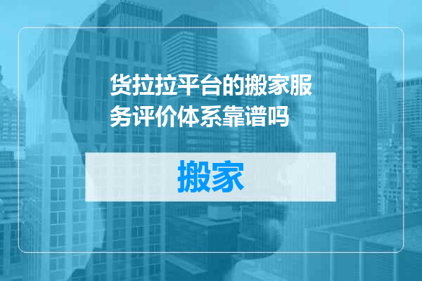 货拉拉平台的搬家服务评价体系靠谱吗